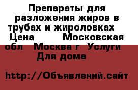 Препараты для разложения жиров в трубах и жироловках. › Цена ­ 10 - Московская обл., Москва г. Услуги » Для дома   